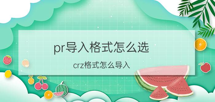 pr导入格式怎么选 crz格式怎么导入？